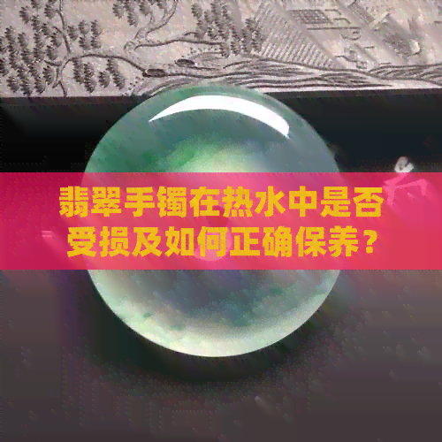 翡翠手镯在热水中是否受损及如何正确保养？