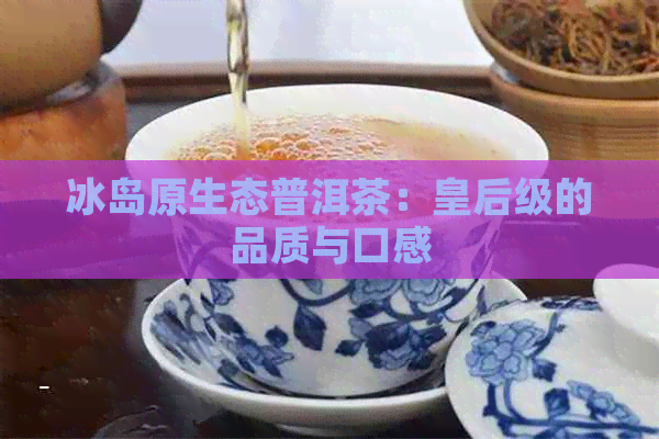 冰岛原生态普洱茶：皇后级的品质与口感