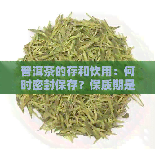 普洱茶的存和饮用：何时密封保存？保质期是多久？