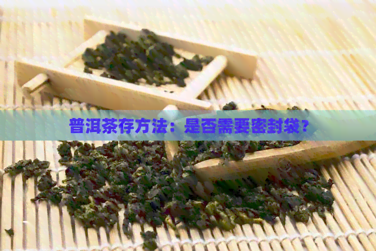 普洱茶存方法：是否需要密封袋？