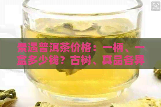 景遇普洱茶价格：一柄、一盒多少钱？古树、真品各异，你想知道的都在这里！