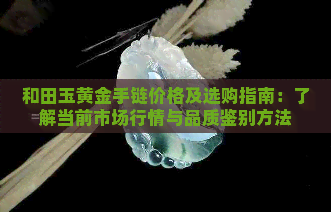 和田玉黄金手链价格及选购指南：了解当前市场行情与品质鉴别方法