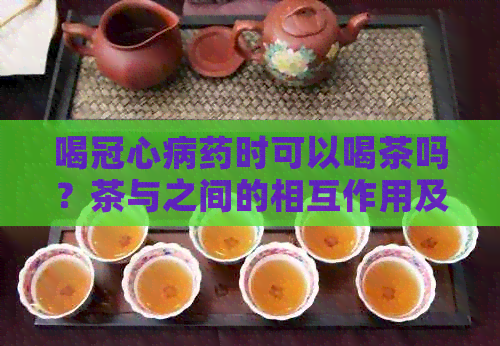 喝冠心病药时可以喝茶吗？茶与之间的相互作用及注意事项