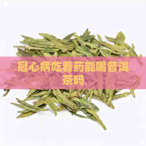 冠心病吃着药能喝普洱茶吗