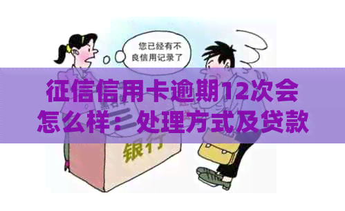 信用卡逾期12次会怎么样：处理方式及贷款影响