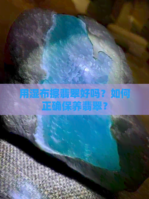 用湿布擦翡翠好吗？如何正确保养翡翠？