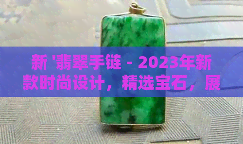 新 '翡翠手链 - 2023年新款时尚设计，精选宝石，展现个性魅力'