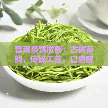 普洱茶饼撒面：古树茶韵，传统工艺，口感醇厚，珍藏佳品