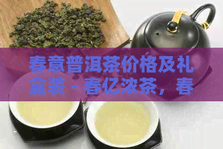 春意普洱茶价格及礼盒装 - 春亿浓茶，春意牌茶叶多种选择