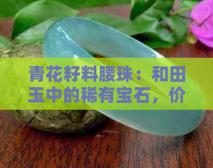 青花籽料腰珠：和田玉中的稀有宝石，价值评估全解析