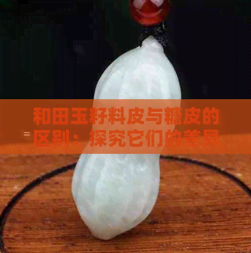 和田玉籽料皮与糖皮的区别：探究它们的差异