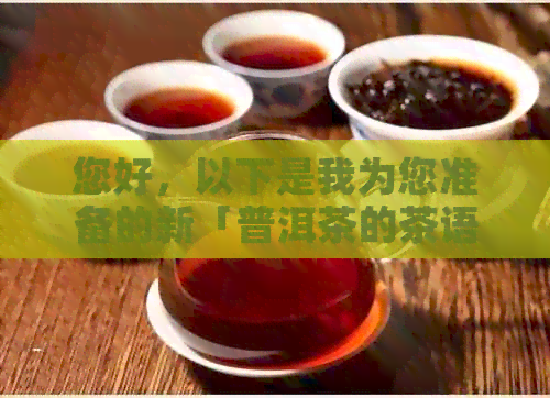 您好，以下是我为您准备的新「普洱茶的茶语人生经典句子大全」。  