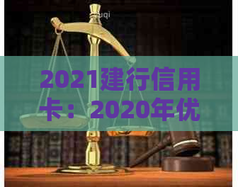 2021建行信用卡：2020年优活动与新一年特汇总