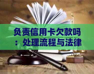 负责信用卡欠款吗：处理流程与法律性质探讨