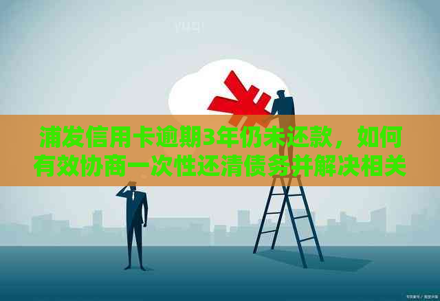 浦发信用卡逾期3年仍未还款，如何有效协商一次性还清债务并解决相关问题？