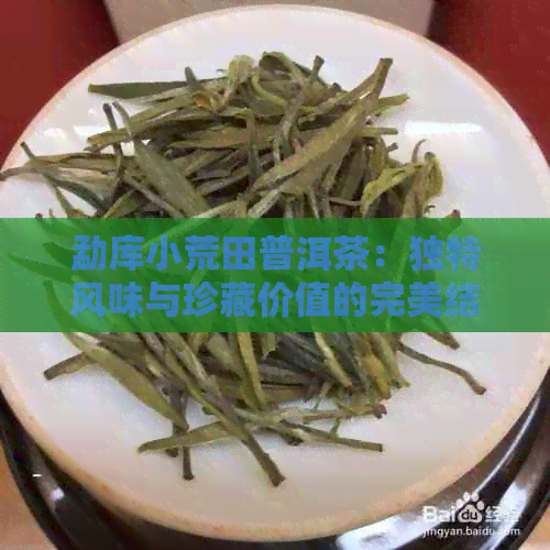 勐库小荒田普洱茶：独特风味与珍藏价值的完美结合