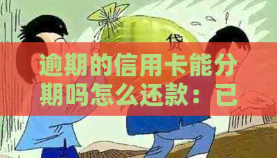 逾期的信用卡能分期吗怎么还款：已逾期信用卡分期办理及还款指南