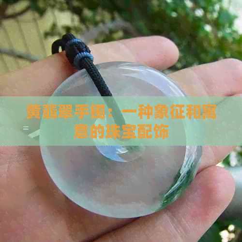 黄翡翠手镯：一种象征和寓意的珠宝配饰