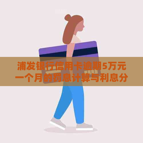 浦发银行信用卡逾期5万元一个月的罚息计算与利息分析