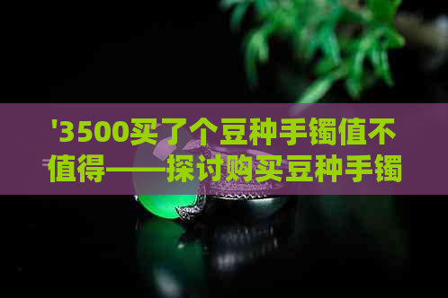 '3500买了个豆种手镯值不值得——探讨购买豆种手镯的价值'