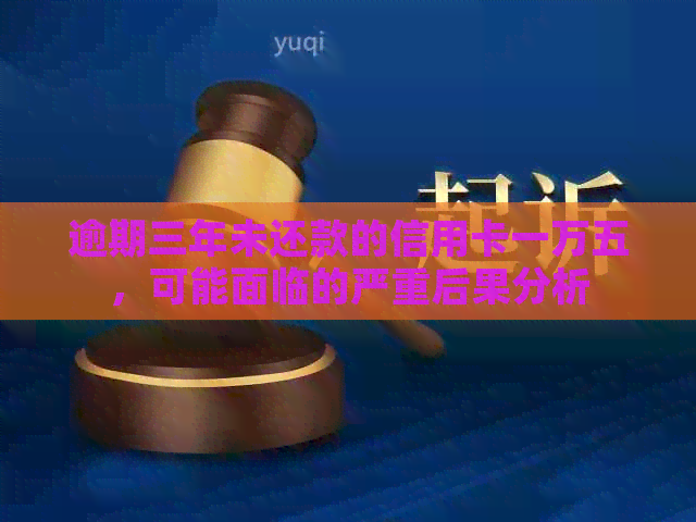 逾期三年未还款的信用卡一万五，可能面临的严重后果分析