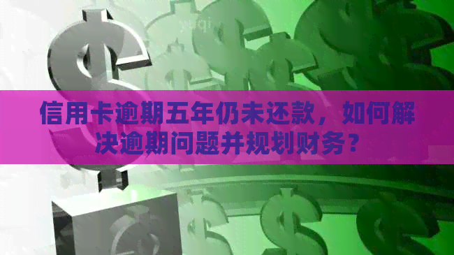 信用卡逾期五年仍未还款，如何解决逾期问题并规划财务？