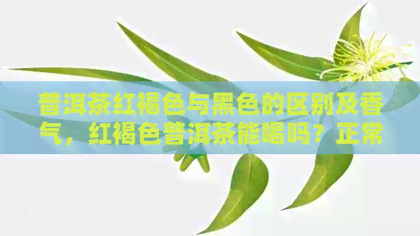 普洱茶红褐色与黑色的区别及香气，红褐色普洱茶能喝吗？正常吗？怎么回事？