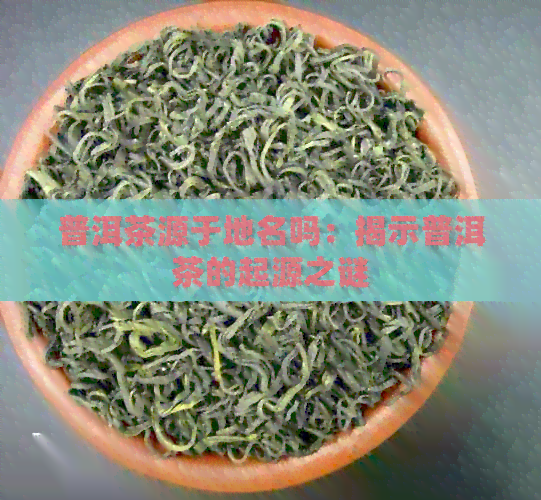 普洱茶源于地名吗：揭示普洱茶的起源之谜