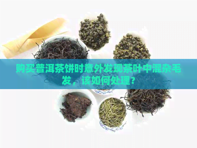 购买普洱茶饼时意外发现茶叶中混杂毛发，该如何处理？