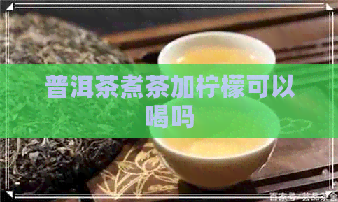 普洱茶煮茶加柠檬可以喝吗