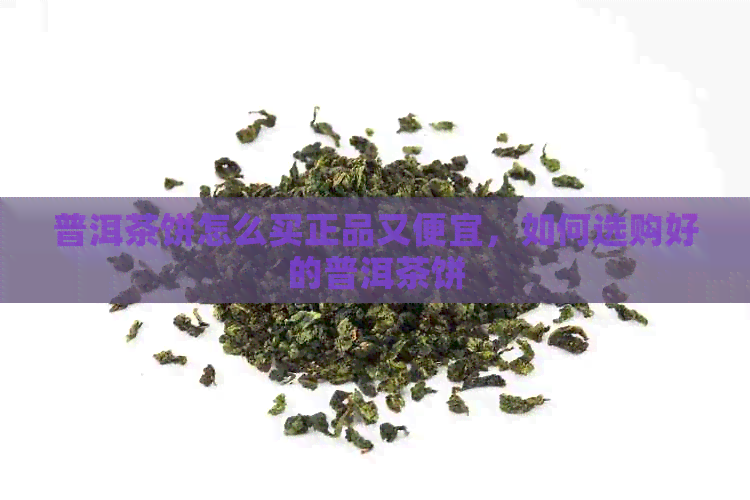 普洱茶饼怎么买正品又便宜，如何选购好的普洱茶饼