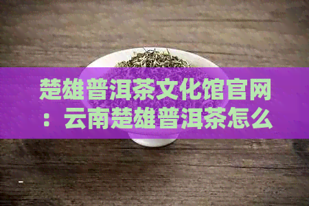 楚雄普洱茶文化馆官网：云南楚雄普洱茶怎么样？