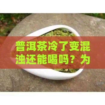 普洱茶冷了变混浊还能喝吗？为什么普洱茶会变黄？