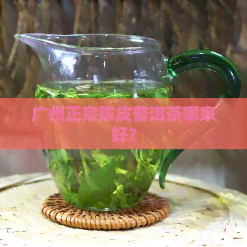 广州正宗陈皮普洱茶哪家好？