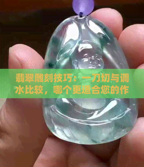 翡翠雕刻技巧：一刀切与调水比较，哪个更适合您的作品？