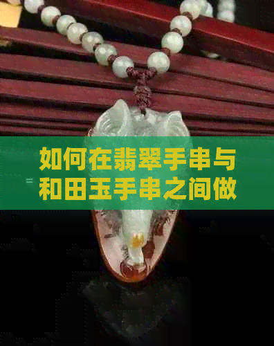 如何在翡翠手串与和田玉手串之间做出选择：全面比较与分析