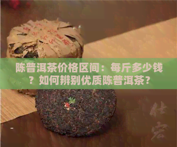 陈普洱茶价格区间：每斤多少钱？如何辨别优质陈普洱茶？