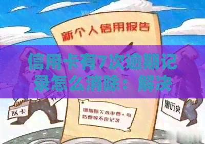 信用卡有7次逾期记录怎么消除：解决方法与建议