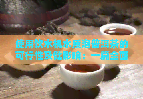 使用饮水机水质泡普洱茶的可行性及健影响：一篇全面的分析与讨论