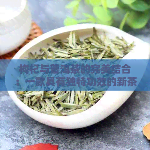 枸杞与普洱茶的完美结合：一款具有独特功效的新茶饮