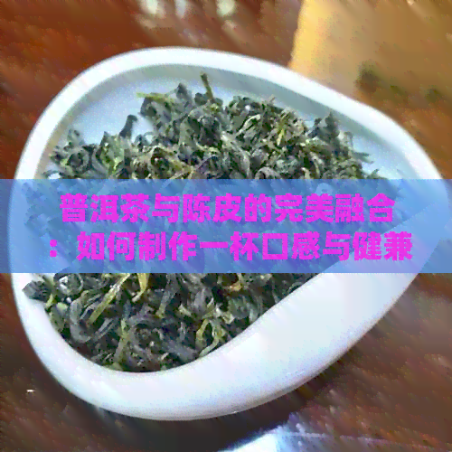 普洱茶与陈皮的完美融合：如何制作一杯口感与健兼具的陈皮普洱茶？