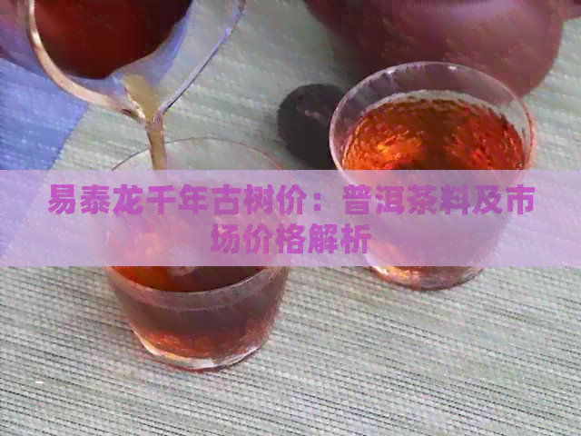 易泰龙千年古树价：普洱茶料及市场价格解析