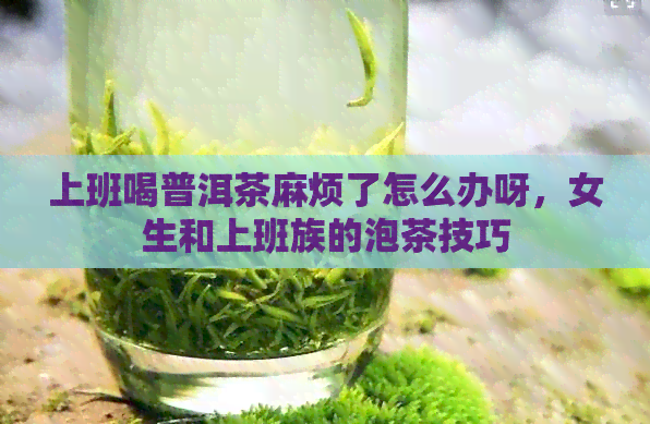 上班喝普洱茶麻烦了怎么办呀，女生和上班族的泡茶技巧