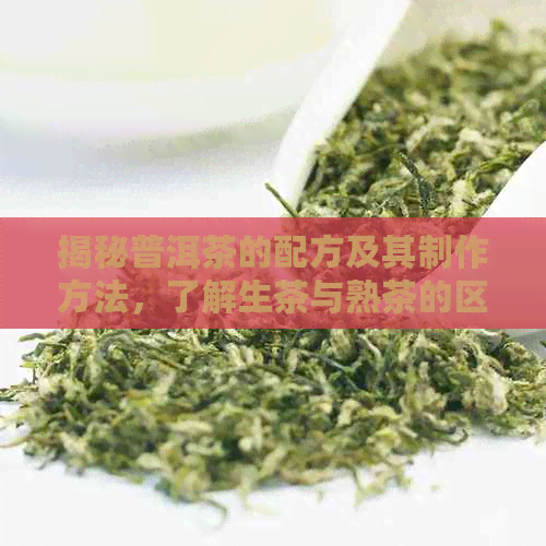 揭秘普洱茶的配方及其制作方法，了解生茶与熟茶的区别