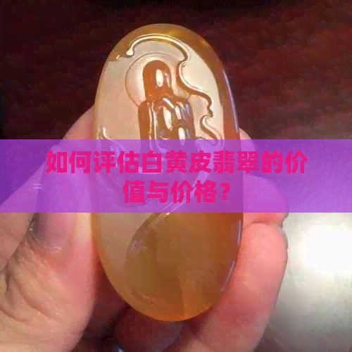 如何评估白黄皮翡翠的价值与价格？