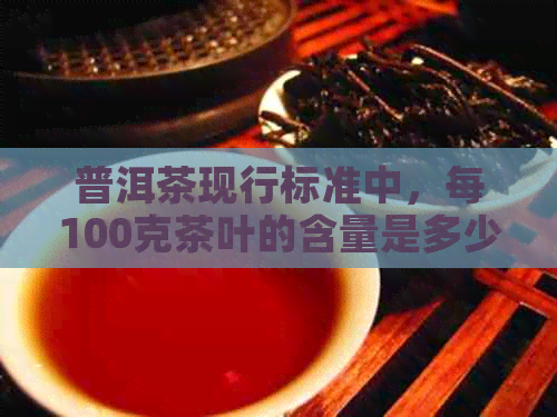 普洱茶现行标准中，每100克茶叶的含量是多少？