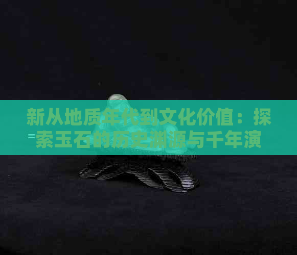 新从地质年代到文化价值：探索玉石的历史渊源与千年演变