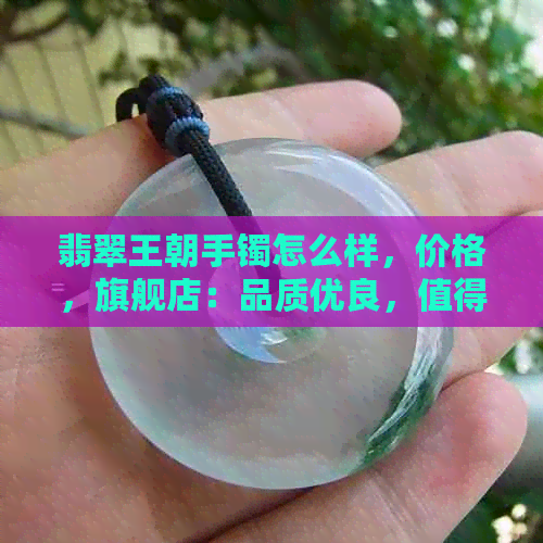 翡翠王朝手镯怎么样，价格，旗舰店：品质优良，值得购买。