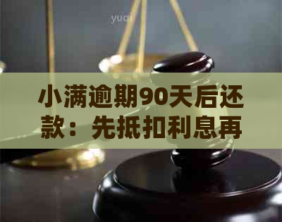 小满逾期90天后还款：先抵扣利息再还本金，避免高额违约金