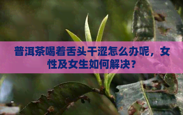 普洱茶喝着舌头干涩怎么办呢，女性及女生如何解决？